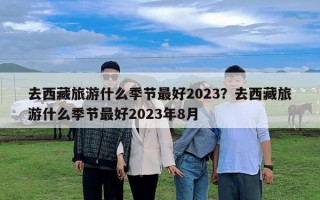 去西藏旅游什么季節最好2023？去西藏旅游什么季節最好2023年8月
