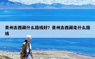 貴州去西藏什么路線好？貴州去西藏走什么路線
