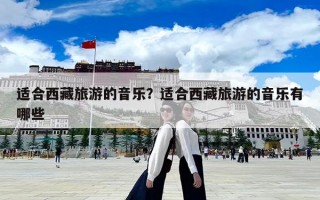 適合西藏旅游的音樂？適合西藏旅游的音樂有哪些