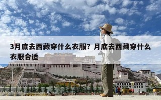 3月底去西藏穿什么衣服？月底去西藏穿什么衣服合適