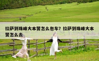 拉薩到珠峰大本營(yíng)怎么包車(chē)？拉薩到珠峰大本營(yíng)怎么去