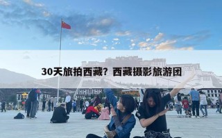 30天旅拍西藏？西藏?cái)z影旅游團(tuán)