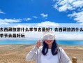 去西藏旅游什么季節去最好？去西藏旅游什么季節去最好玩