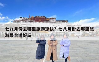 七八月份去哪里旅游涼快？七八月份去哪里旅游最合適好玩