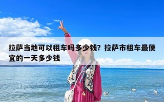 拉薩當地可以租車嗎多少錢？拉薩市租車最便宜的一天多少錢