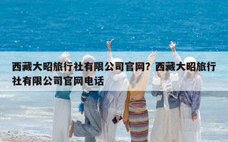 西藏大昭旅行社有限公司官網？西藏大昭旅行社有限公司官網電話