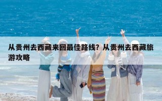 從貴州去西藏來回最佳路線？從貴州去西藏旅游攻略
