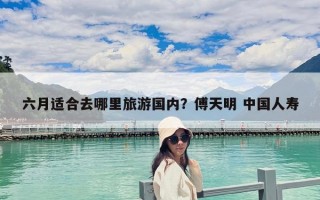 六月適合去哪里旅游國內？傅天明 中國人壽