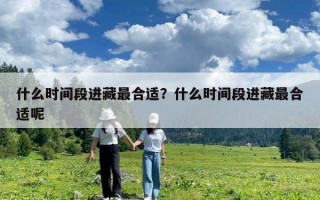 什么時間段進藏最合適？什么時間段進藏最合適呢