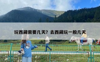 玩西藏需要幾天？去西藏玩一般幾天