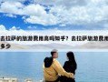 去拉薩的旅游費(fèi)用高嗎知乎？去拉薩旅游費(fèi)用多少