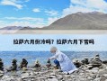 拉薩六月份冷嗎？拉薩六月下雪嗎