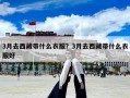 3月去西藏帶什么衣服？3月去西藏帶什么衣服好