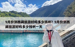 9月份到西藏旅游好嗎多少錢啊？9月份到西藏旅游好嗎多少錢啊一天