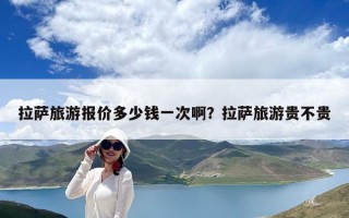 拉薩旅游報(bào)價(jià)多少錢一次啊?拉薩旅游貴不貴 拉薩旅游報(bào)價(jià)多少錢一次啊?拉薩旅游貴不貴