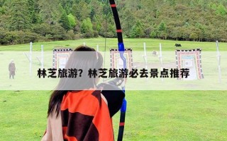 林芝旅游？林芝旅游必去景點推薦