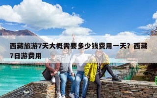西藏旅游7天大概需要多少錢費用一天？西藏7日游費用