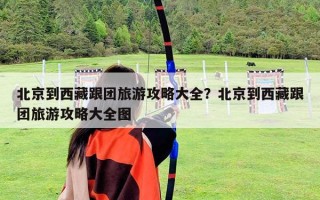 北京到西藏跟團旅游攻略大全？北京到西藏跟團旅游攻略大全圖