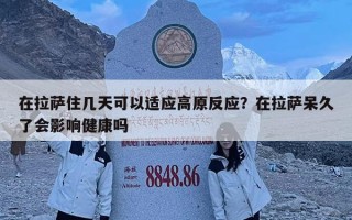 在拉薩住幾天可以適應高原反應？在拉薩呆久了會影響健康嗎