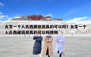 女生一個(gè)人去西藏旅游真的可以嗎？女生一個(gè)人去西藏旅游真的可以嗎視頻