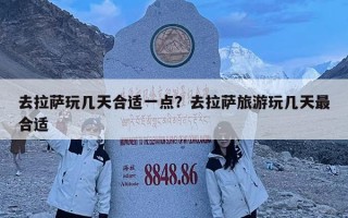 去拉薩玩幾天合適一點？去拉薩旅游玩幾天最合適