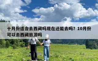 十月份適合去西藏嗎現(xiàn)在還能去嗎？10月份可以去西藏旅游嗎