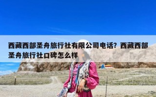 西藏西部圣舟旅行社有限公司電話？西藏西部圣舟旅行社口碑怎么樣
