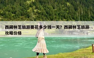 西藏林芝旅游要花多少錢一天？西藏林芝旅游攻略價格