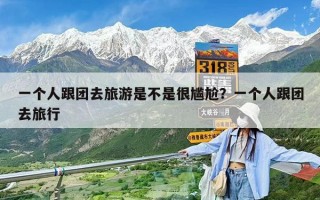 一個(gè)人跟團(tuán)去旅游是不是很尷尬？一個(gè)人跟團(tuán)去旅行