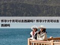 懷孕3個月可以去西藏嗎？懷孕3個月可以去西藏嗎