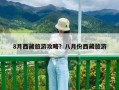 8月西藏旅游攻略？八月份西藏旅游
