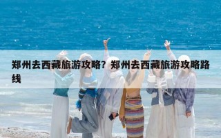 鄭州去西藏旅游攻略？鄭州去西藏旅游攻略路線