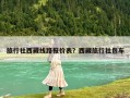 旅行社西藏線路報價表？西藏旅行社包車
