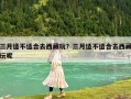 三月適不適合去西藏玩？三月適不適合去西藏玩呢