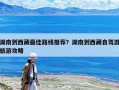 湖南到西藏最佳路線推薦？湖南到西藏自駕游旅游攻略