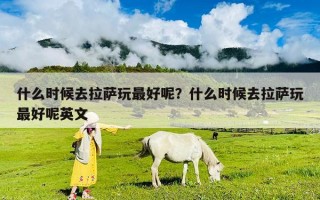什么時候去拉薩玩最好呢？什么時候去拉薩玩最好呢英文