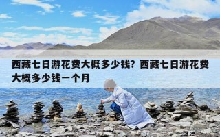 西藏七日游花費大概多少錢？西藏七日游花費大概多少錢一個月