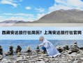 西藏安達旅行社簡歷？上海安達旅行社官網