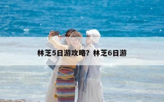 林芝5日游攻略？林芝6日游