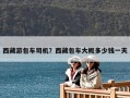 西藏游包車司機(jī)？西藏包車大概多少錢一天
