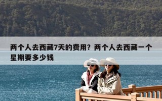 兩個人去西藏7天的費用？兩個人去西藏一個星期要多少錢