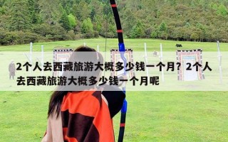 2個人去西藏旅游大概多少錢一個月？2個人去西藏旅游大概多少錢一個月呢
