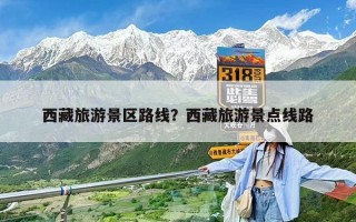西藏旅游景區(qū)路線？西藏旅游景點(diǎn)線路