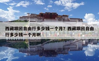 西藏跟團自由行多少錢一個月？西藏跟團自由行多少錢一個月啊