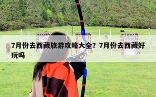 7月份去西藏旅游攻略大全？7月份去西藏好玩嗎