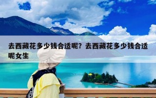 去西藏花多少錢合適呢？去西藏花多少錢合適呢女生
