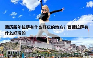 藏歷新年拉薩有什么好玩的地方？西藏拉薩有什么好玩的