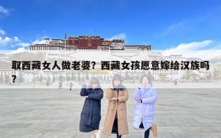 取西藏女人做老婆？西藏女孩愿意嫁給漢族嗎?