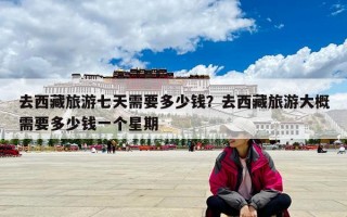 去西藏旅游七天需要多少錢？去西藏旅游大概需要多少錢一個星期