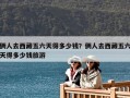 倆人去西藏五六天得多少錢？倆人去西藏五六天得多少錢旅游